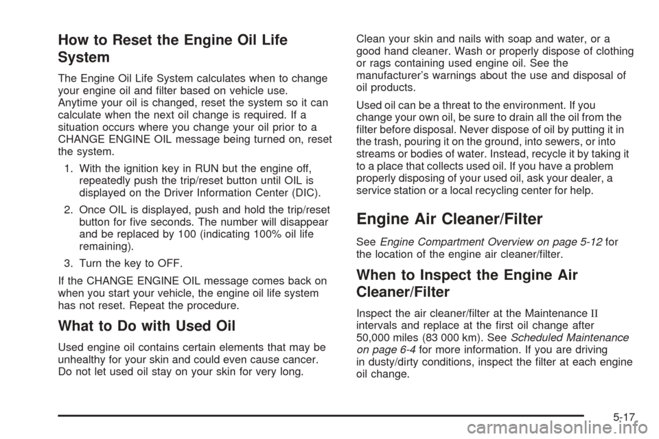 CHEVROLET VENTURE 2005 1.G Owners Manual How to Reset the Engine Oil Life
System
The Engine Oil Life System calculates when to change
your engine oil and �lter based on vehicle use.
Anytime your oil is changed, reset the system so it can
cal