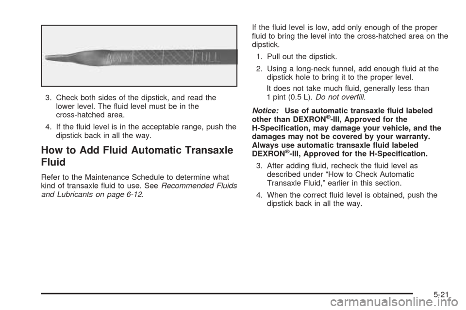 CHEVROLET VENTURE 2005 1.G Owners Manual 3. Check both sides of the dipstick, and read the
lower level. The �uid level must be in the
cross-hatched area.
4. If the �uid level is in the acceptable range, push the
dipstick back in all the way.