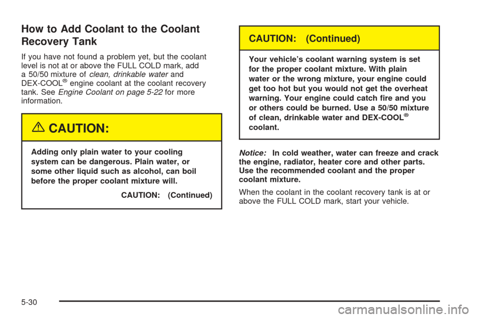 CHEVROLET VENTURE 2005 1.G Owners Manual How to Add Coolant to the Coolant
Recovery Tank
If you have not found a problem yet, but the coolant
level is not at or above the FULL COLD mark, add
a 50/50 mixture ofclean, drinkable waterand
DEX-CO CHEVROLET VENTURE 2005 1.G Owners Manual How to Add Coolant to the Coolant
Recovery Tank
If you have not found a problem yet, but the coolant
level is not at or above the FULL COLD mark, add
a 50/50 mixture ofclean, drinkable waterand
DEX-CO