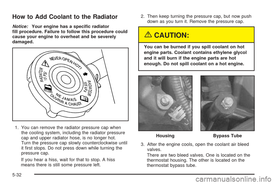 CHEVROLET VENTURE 2005 1.G Owners Manual How to Add Coolant to the Radiator
Notice:Your engine has a speci�c radiator
�ll procedure. Failure to follow this procedure could
cause your engine to overheat and be severely
damaged.
1. You can rem