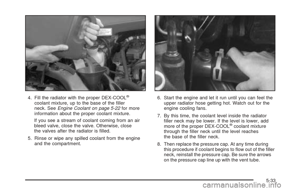 CHEVROLET VENTURE 2005 1.G Owners Manual 4. Fill the radiator with the proper DEX-COOL®
coolant mixture, up to the base of the �ller
neck. SeeEngine Coolant on page 5-22for more
information about the proper coolant mixture.
If you see a str