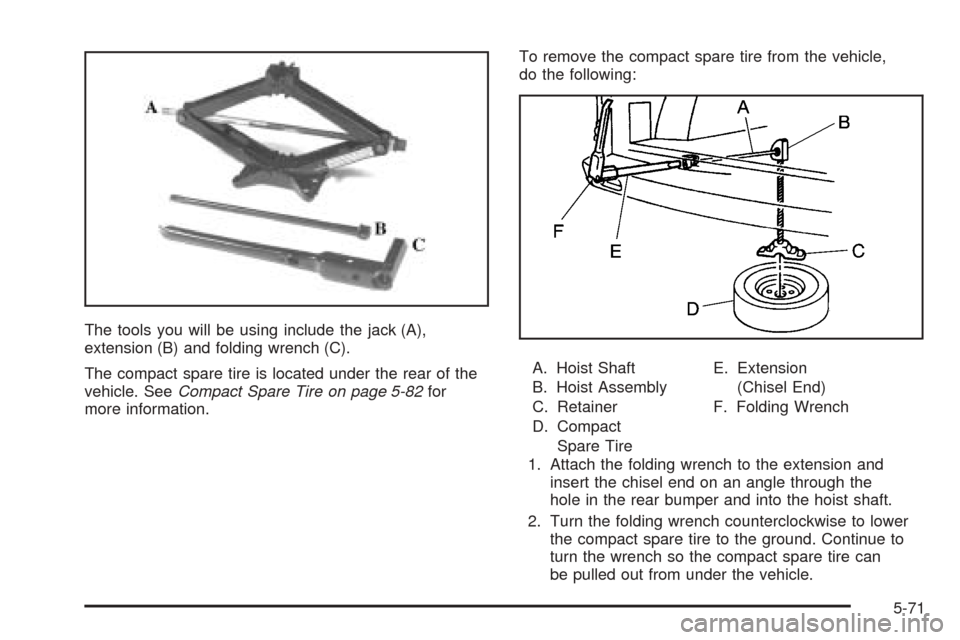 CHEVROLET VENTURE 2005 1.G Owners Manual The tools you will be using include the jack (A),
extension (B) and folding wrench (C).
The compact spare tire is located under the rear of the
vehicle. SeeCompact Spare Tire on page 5-82for
more info