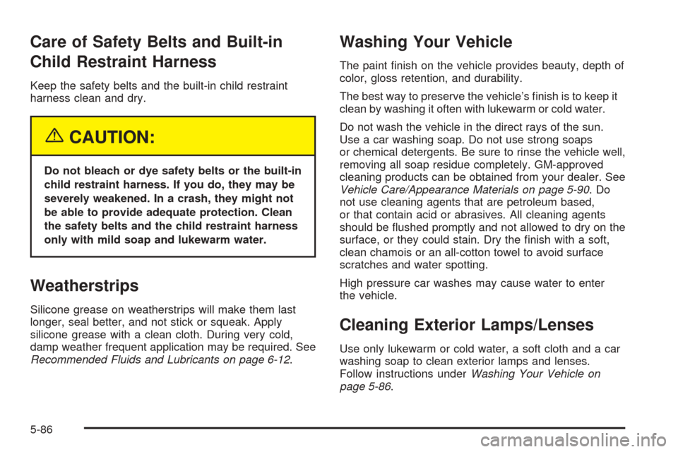 CHEVROLET VENTURE 2005 1.G Owners Manual Care of Safety Belts and Built-in
Child Restraint Harness
Keep the safety belts and the built-in child restraint
harness clean and dry.
{CAUTION:
Do not bleach or dye safety belts or the built-in
chil CHEVROLET VENTURE 2005 1.G Owners Manual Care of Safety Belts and Built-in
Child Restraint Harness
Keep the safety belts and the built-in child restraint
harness clean and dry.
{CAUTION:
Do not bleach or dye safety belts or the built-in
chil