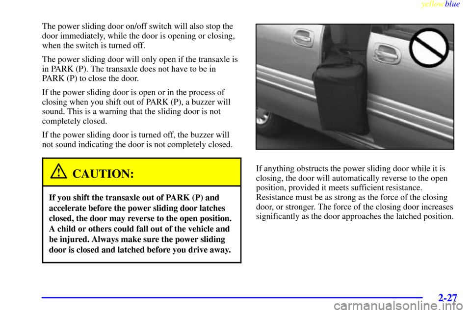 CHEVROLET VENTURE 1999 1.G Owners Manual yellowblue
2-27
The power sliding door on/off switch will also stop the
door immediately, while the door is opening or closing,
when the switch is turned off.
The power sliding door will only ope CHEVROLET VENTURE 1999 1.G Owners Manual yellowblue
2-27
The power sliding door on/off switch will also stop the
door immediately, while the door is opening or closing,
when the switch is turned off.
The power sliding door will only ope