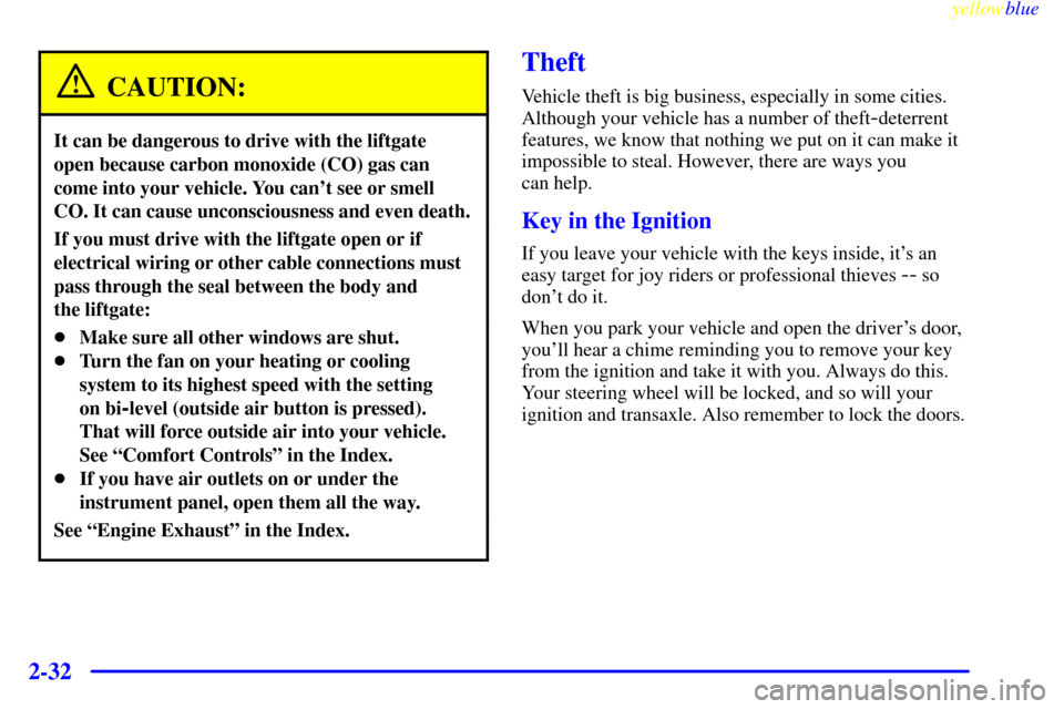 CHEVROLET VENTURE 1999 1.G Owners Manual yellowblue
2-32
CAUTION:
It can be dangerous to drive with the liftgate
open because carbon monoxide (CO) gas can
come into your vehicle. You cant see or smell
CO. It can cause unconsciousness a CHEVROLET VENTURE 1999 1.G Owners Manual yellowblue
2-32
CAUTION:
It can be dangerous to drive with the liftgate
open because carbon monoxide (CO) gas can
come into your vehicle. You cant see or smell
CO. It can cause unconsciousness a