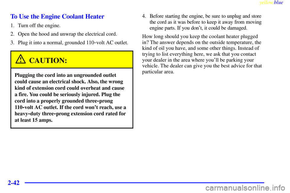 CHEVROLET VENTURE 1999 1.G Owners Manual yellowblue     
2-42To Use the Engine Coolant Heater
1. Turn off the engine.
2. Open the hood and unwrap the electrical cord.
3. Plug it into a normal, grounded 110
-volt AC outlet.
CAUTION:
Plugging 