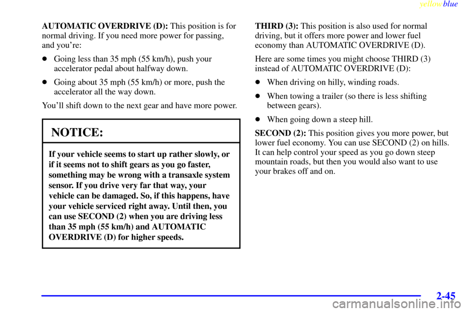 CHEVROLET VENTURE 1999 1.G Owners Manual yellowblue     
2-45
AUTOMATIC OVERDRIVE (D): This position is for
normal driving. If you need more power for passing, 
and youre:
Going less than 35 mph (55 km/h), push your
accelerator pedal about