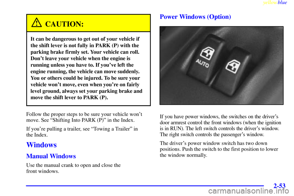 CHEVROLET VENTURE 1999 1.G Owners Manual yellowblue
2-53
CAUTION:
It can be dangerous to get out of your vehicle if
the shift lever is not fully in PARK (P) with the
parking brake firmly set. Your vehicle can roll.
Dont leave your vehi CHEVROLET VENTURE 1999 1.G Owners Manual yellowblue
2-53
CAUTION:
It can be dangerous to get out of your vehicle if
the shift lever is not fully in PARK (P) with the
parking brake firmly set. Your vehicle can roll.
Dont leave your vehi
