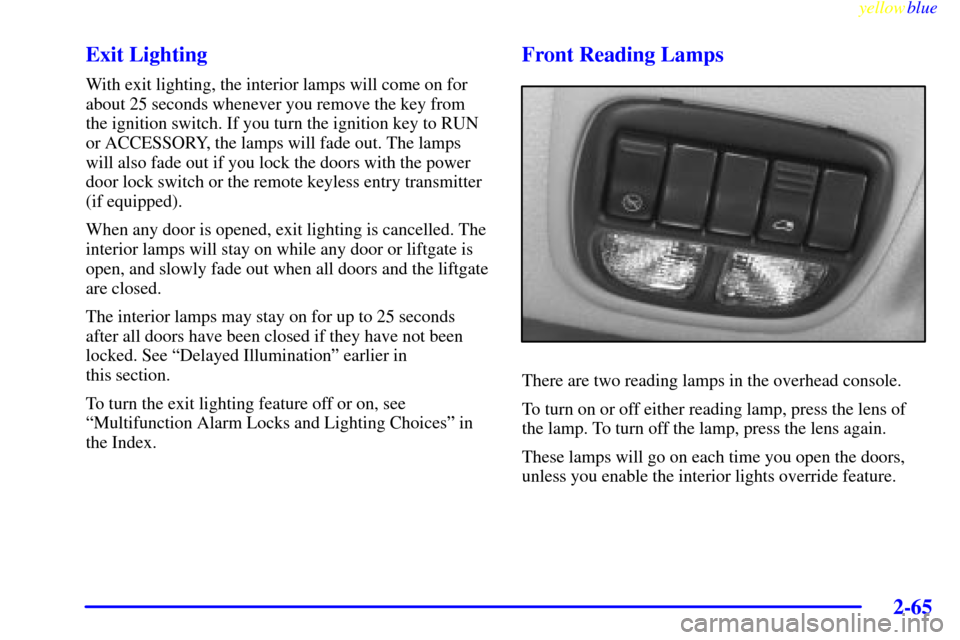 CHEVROLET VENTURE 1999 1.G Owners Manual yellowblue     
2-65
Exit Lighting
With exit lighting, the interior lamps will come on for
about 25 seconds whenever you remove the key from
the ignition switch. If you turn the ignition key to RUN
or