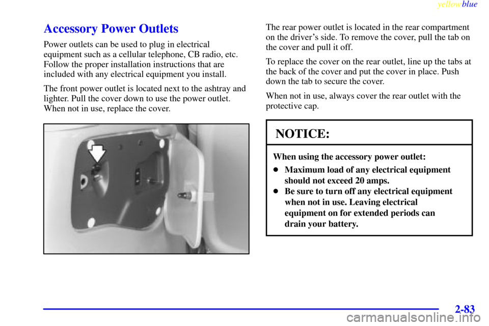 CHEVROLET VENTURE 1999 1.G Owners Manual yellowblue
2-83
Accessory Power Outlets
Power outlets can be used to plug in electrical
equipment such as a cellular telephone, CB radio, etc.
Follow the proper installation instructions that are CHEVROLET VENTURE 1999 1.G Owners Manual yellowblue
2-83
Accessory Power Outlets
Power outlets can be used to plug in electrical
equipment such as a cellular telephone, CB radio, etc.
Follow the proper installation instructions that are