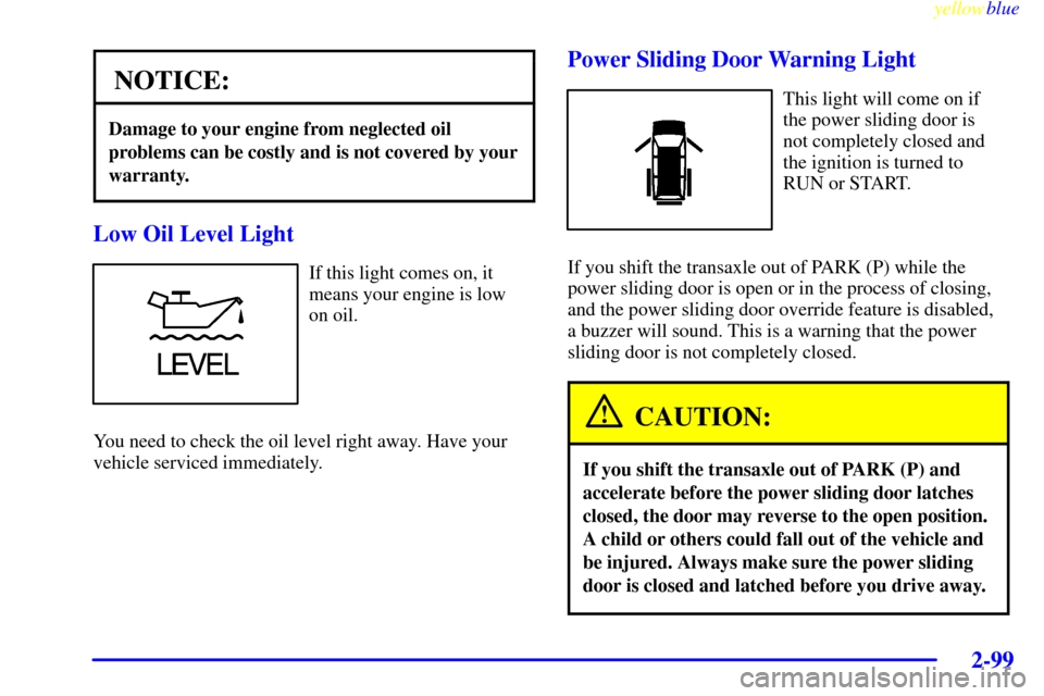 CHEVROLET VENTURE 1999 1.G Owners Manual yellowblue     
2-99
NOTICE:
Damage to your engine from neglected oil
problems can be costly and is not covered by your
warranty.
Low Oil Level Light
If this light comes on, it
means your engine is lo
