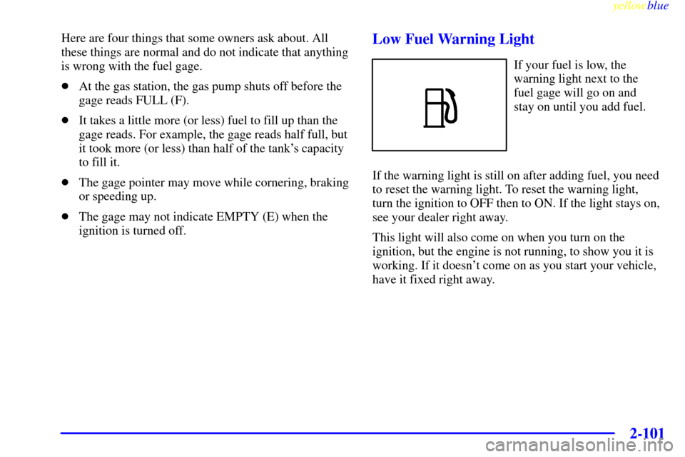 CHEVROLET VENTURE 1999 1.G Owners Manual yellowblue     
2-101
Here are four things that some owners ask about. All
these things are normal and do not indicate that anything
is wrong with the fuel gage.
At the gas station, the gas pump shut