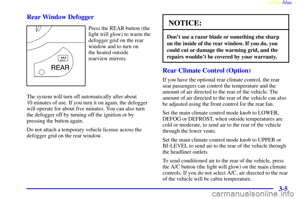 CHEVROLET VENTURE 1999 1.G Owners Manual yellowblue     
3-5 Rear Window Defogger
Press the REAR button (the
light will glow) to warm the
defogger grid on the rear
window and to turn on 
the heated outside 
rearview mirrors.
The system will 