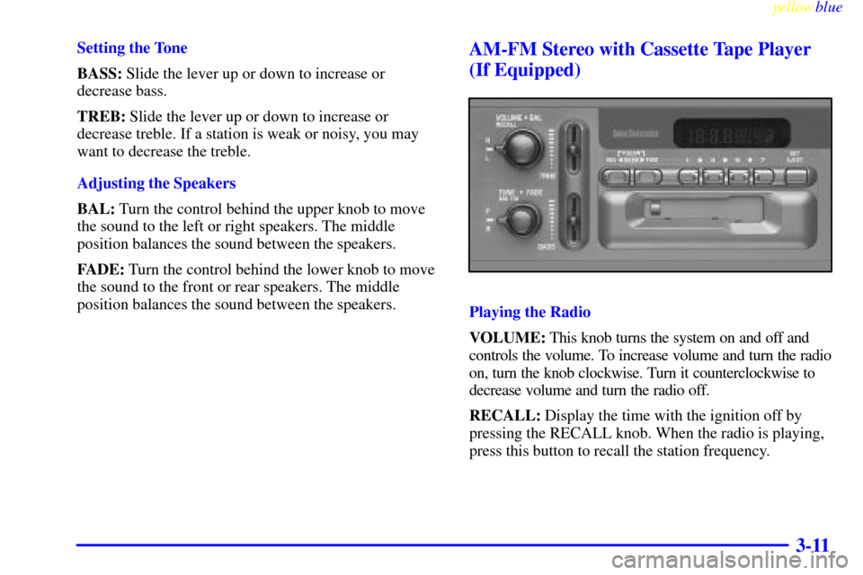 CHEVROLET VENTURE 1999 1.G Owners Manual yellowblue
3-11
Setting the Tone
BASS: Slide the lever up or down to increase or
decrease bass.
TREB: Slide the lever up or down to increase or
decrease treble. If a station is weak or noisy, you CHEVROLET VENTURE 1999 1.G Owners Manual yellowblue
3-11
Setting the Tone
BASS: Slide the lever up or down to increase or
decrease bass.
TREB: Slide the lever up or down to increase or
decrease treble. If a station is weak or noisy, you