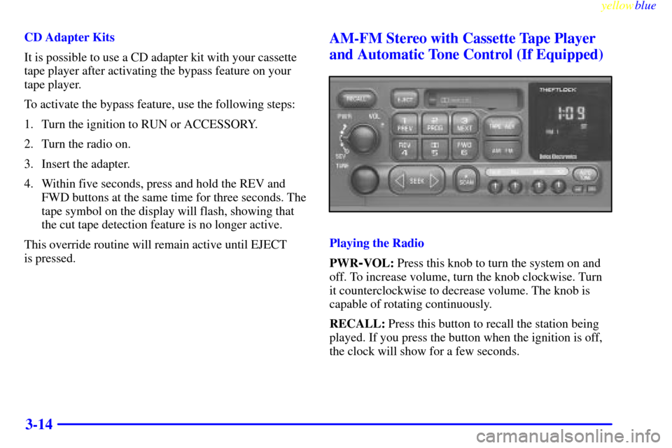 CHEVROLET VENTURE 1999 1.G Owners Manual yellowblue
3-14
CD Adapter Kits
It is possible to use a CD adapter kit with your cassette
tape player after activating the bypass feature on your
tape player.
To activate the bypass feature, use CHEVROLET VENTURE 1999 1.G Owners Manual yellowblue
3-14
CD Adapter Kits
It is possible to use a CD adapter kit with your cassette
tape player after activating the bypass feature on your
tape player.
To activate the bypass feature, use
