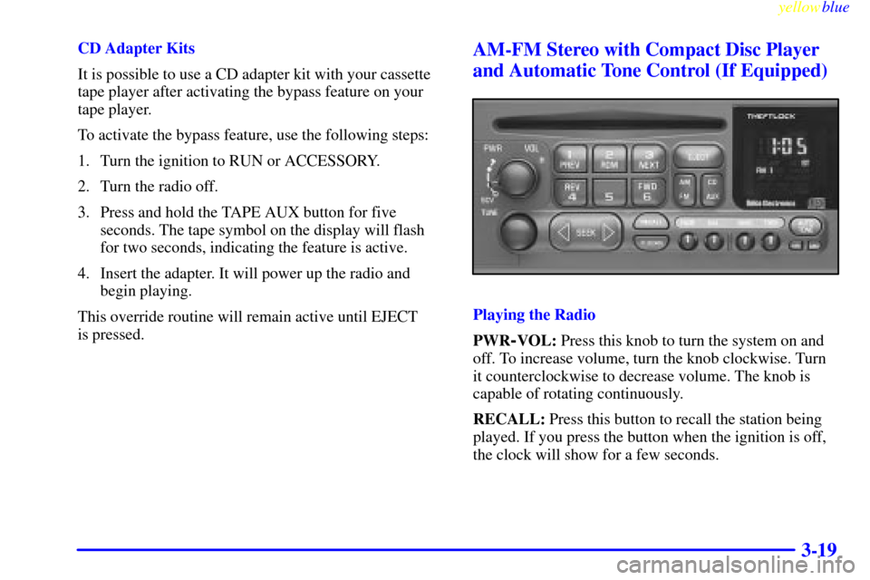 CHEVROLET VENTURE 1999 1.G Owners Manual yellowblue     
3-19
CD Adapter Kits
It is possible to use a CD adapter kit with your cassette
tape player after activating the bypass feature on your
tape player.
To activate the bypass feature, use 
