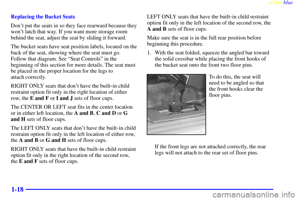 CHEVROLET VENTURE 1999 1.G Owners Manual yellowblue     
1-18
Replacing the Bucket Seats
Dont put the seats in so they face rearward because they
wont latch that way. If you want more storage room
behind the seat, adjust the seat by slidin