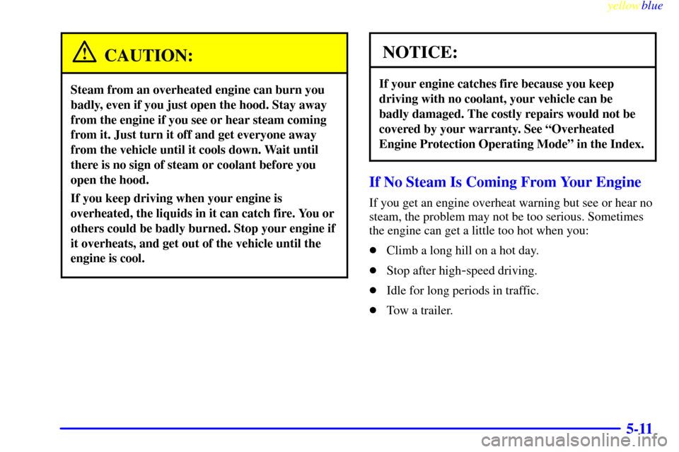 CHEVROLET VENTURE 1999 1.G Owners Manual yellowblue     
5-11
CAUTION:
Steam from an overheated engine can burn you
badly, even if you just open the hood. Stay away
from the engine if you see or hear steam coming
from it. Just turn it off an