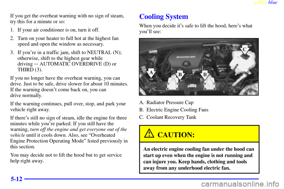 CHEVROLET VENTURE 1999 1.G Owners Manual yellowblue     
5-12
If you get the overheat warning with no sign of steam,
try this for a minute or so:
1. If your air conditioner is on, turn it off.
2. Turn on your heater to full hot at the highes