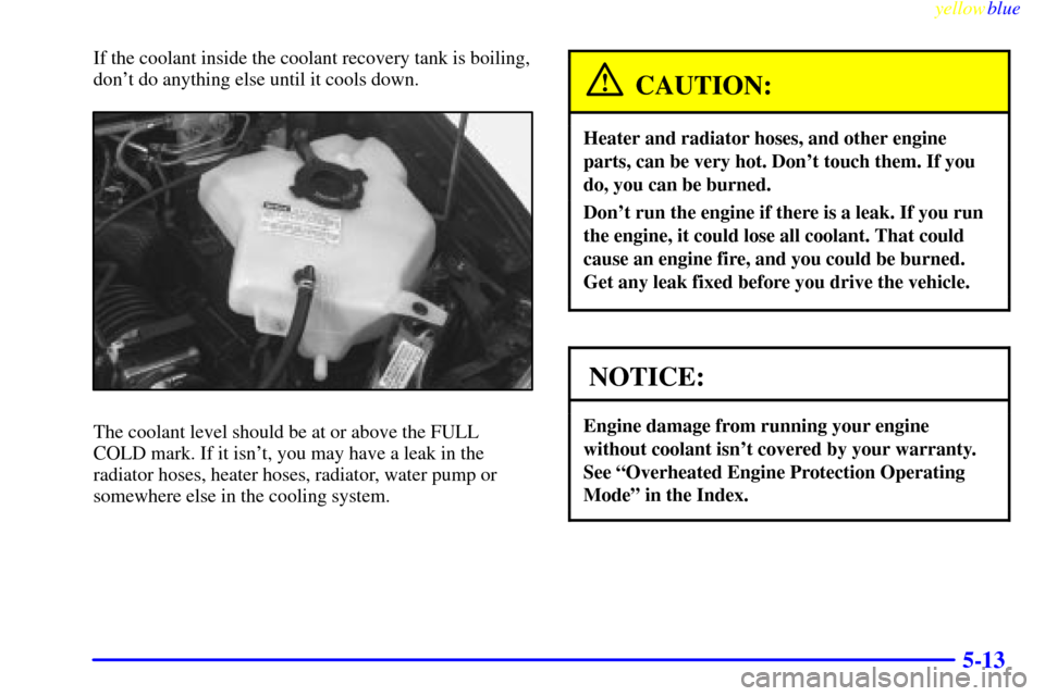CHEVROLET VENTURE 1999 1.G Owners Manual yellowblue     
5-13
If the coolant inside the coolant recovery tank is boiling,
dont do anything else until it cools down.
The coolant level should be at or above the FULL
COLD mark. If it isnt, yo