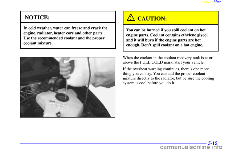 CHEVROLET VENTURE 1999 1.G Owners Manual yellowblue     
5-15
NOTICE:
In cold weather, water can freeze and crack the
engine, radiator, heater core and other parts. 
Use the recommended coolant and the proper
coolant mixture.
CAUTION:
You ca