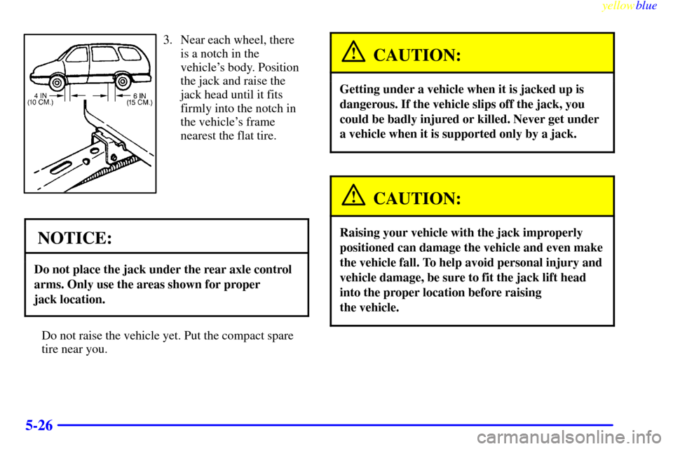 CHEVROLET VENTURE 1999 1.G Owners Manual yellowblue
5-26
3. Near each wheel, there
is a notch in the
vehicles body. Position
the jack and raise the
jack head until it fits
firmly into the notch in
the vehicles frame
nearest the flat t CHEVROLET VENTURE 1999 1.G Owners Manual yellowblue
5-26
3. Near each wheel, there
is a notch in the
vehicles body. Position
the jack and raise the
jack head until it fits
firmly into the notch in
the vehicles frame
nearest the flat t
