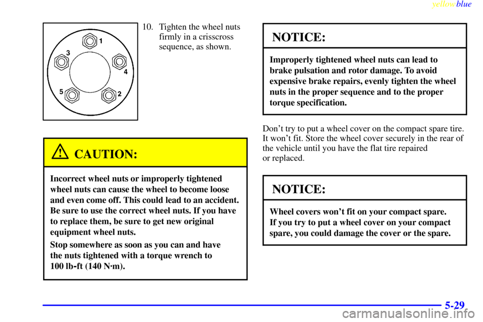 CHEVROLET VENTURE 1999 1.G Owners Manual yellowblue
5-29
10. Tighten the wheel nuts
firmly in a crisscross
sequence, as shown.
CAUTION:
Incorrect wheel nuts or improperly tightened
wheel nuts can cause the wheel to become loose
and even CHEVROLET VENTURE 1999 1.G Owners Manual yellowblue
5-29
10. Tighten the wheel nuts
firmly in a crisscross
sequence, as shown.
CAUTION:
Incorrect wheel nuts or improperly tightened
wheel nuts can cause the wheel to become loose
and even