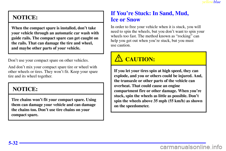 CHEVROLET VENTURE 1999 1.G Owners Manual yellowblue
5-32
NOTICE:
When the compact spare is installed, dont take
your vehicle through an automatic car wash with
guide rails. The compact spare can get caught on
the rails. That can damage CHEVROLET VENTURE 1999 1.G Owners Manual yellowblue
5-32
NOTICE:
When the compact spare is installed, dont take
your vehicle through an automatic car wash with
guide rails. The compact spare can get caught on
the rails. That can damage