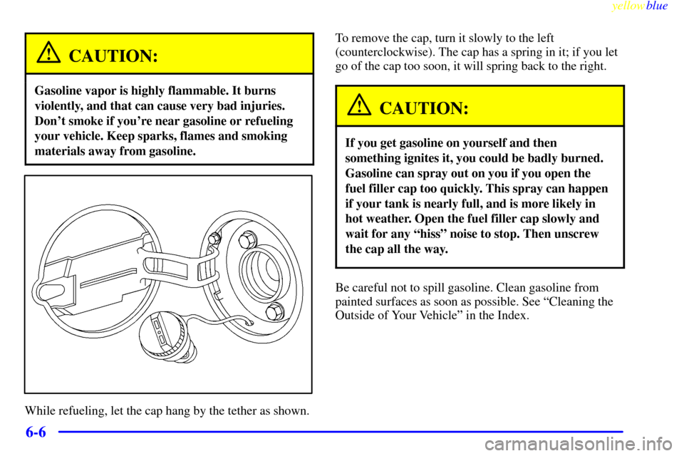 CHEVROLET VENTURE 1999 1.G Owners Manual yellowblue     
6-6
CAUTION:
Gasoline vapor is highly flammable. It burns
violently, and that can cause very bad injuries.
Dont smoke if youre near gasoline or refueling
your vehicle. Keep sparks, f