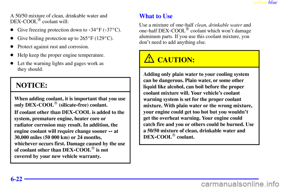 CHEVROLET VENTURE 1999 1.G Owners Manual yellowblue     
6-22
A 50/50 mixture of clean, drinkable water and
DEX
-COOL coolant will:
Give freezing protection down to 
-34F (-37C).
Give boiling protection up to 265F (129C).
Protect aga