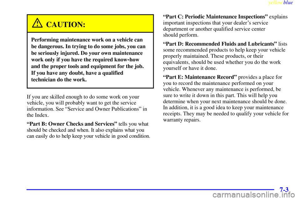 CHEVROLET VENTURE 1999 1.G Owners Manual yellowblue
7-3
CAUTION:
Performing maintenance work on a vehicle can
be dangerous. In trying to do some jobs, you can
be seriously injured. Do your own maintenance
work only if you have the requi CHEVROLET VENTURE 1999 1.G Owners Manual yellowblue
7-3
CAUTION:
Performing maintenance work on a vehicle can
be dangerous. In trying to do some jobs, you can
be seriously injured. Do your own maintenance
work only if you have the requi