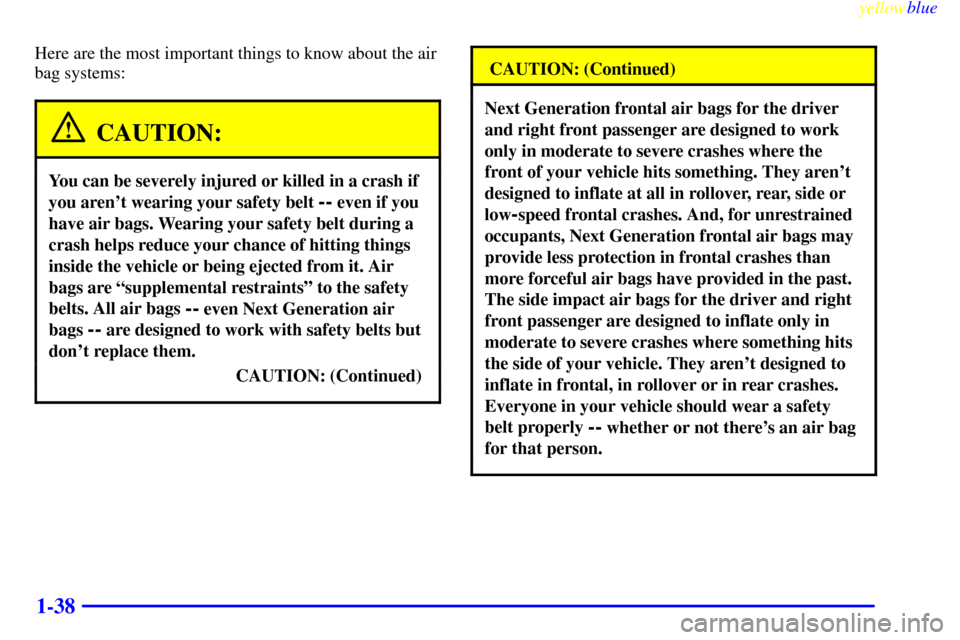 CHEVROLET VENTURE 1999 1.G Service Manual yellowblue
1-38
Here are the most important things to know about the air
bag systems:
CAUTION:
You can be severely injured or killed in a crash if
you arent wearing your safety belt
-- even if CHEVROLET VENTURE 1999 1.G Service Manual yellowblue
1-38
Here are the most important things to know about the air
bag systems:
CAUTION:
You can be severely injured or killed in a crash if
you arent wearing your safety belt
-- even if