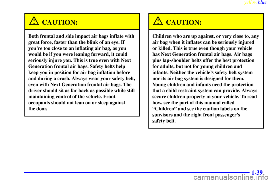 CHEVROLET VENTURE 1999 1.G Service Manual yellowblue
1-39
CAUTION:
Both frontal and side impact air bags inflate with
great force, faster than the blink of an eye. If
youre too close to an inflating air bag, as you
would be if you were CHEVROLET VENTURE 1999 1.G Service Manual yellowblue
1-39
CAUTION:
Both frontal and side impact air bags inflate with
great force, faster than the blink of an eye. If
youre too close to an inflating air bag, as you
would be if you were