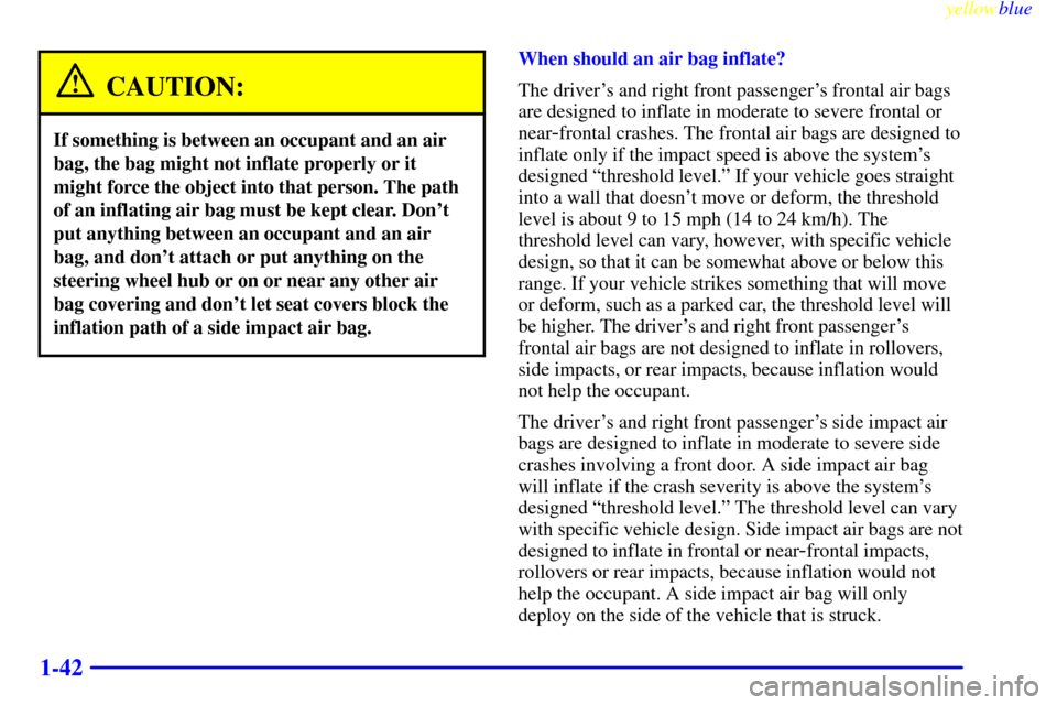 CHEVROLET VENTURE 1999 1.G Service Manual yellowblue
1-42
CAUTION:
If something is between an occupant and an air
bag, the bag might not inflate properly or it
might force the object into that person. The path
of an inflating air bag mus CHEVROLET VENTURE 1999 1.G Service Manual yellowblue
1-42
CAUTION:
If something is between an occupant and an air
bag, the bag might not inflate properly or it
might force the object into that person. The path
of an inflating air bag mus