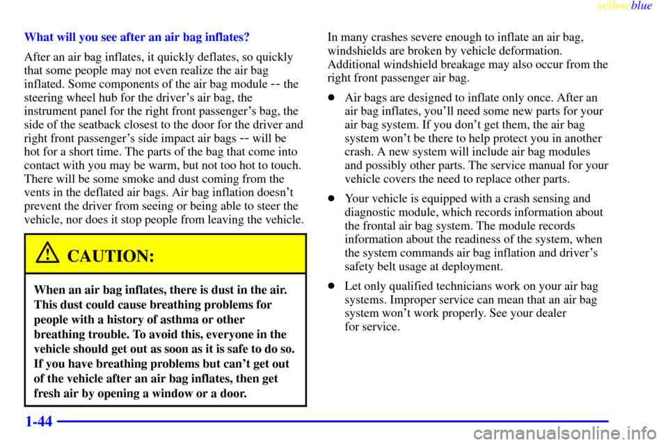 CHEVROLET VENTURE 1999 1.G Workshop Manual yellowblue
1-44
What will you see after an air bag inflates?
After an air bag inflates, it quickly deflates, so quickly
that some people may not even realize the air bag
inflated. Some components CHEVROLET VENTURE 1999 1.G Workshop Manual yellowblue
1-44
What will you see after an air bag inflates?
After an air bag inflates, it quickly deflates, so quickly
that some people may not even realize the air bag
inflated. Some components