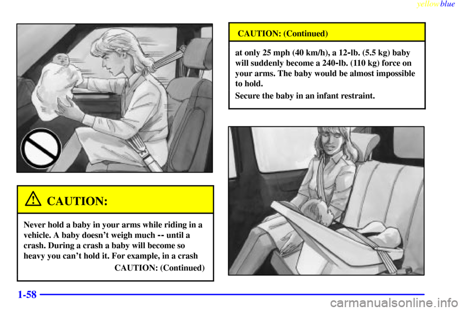 CHEVROLET VENTURE 1999 1.G Repair Manual yellowblue     
1-58
CAUTION:
Never hold a baby in your arms while riding in a
vehicle. A baby doesnt weigh much 
-- until a
crash. During a crash a baby will become so
heavy you cant hold it. For e