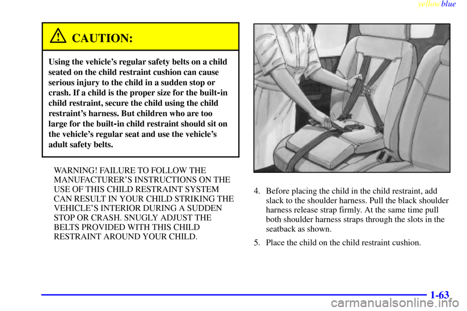 CHEVROLET VENTURE 1999 1.G Manual PDF yellowblue
1-63
CAUTION:
Using the vehicles regular safety belts on a child
seated on the child restraint cushion can cause
serious injury to the child in a sudden stop or
crash. If a child is t CHEVROLET VENTURE 1999 1.G Manual PDF yellowblue
1-63
CAUTION:
Using the vehicles regular safety belts on a child
seated on the child restraint cushion can cause
serious injury to the child in a sudden stop or
crash. If a child is t