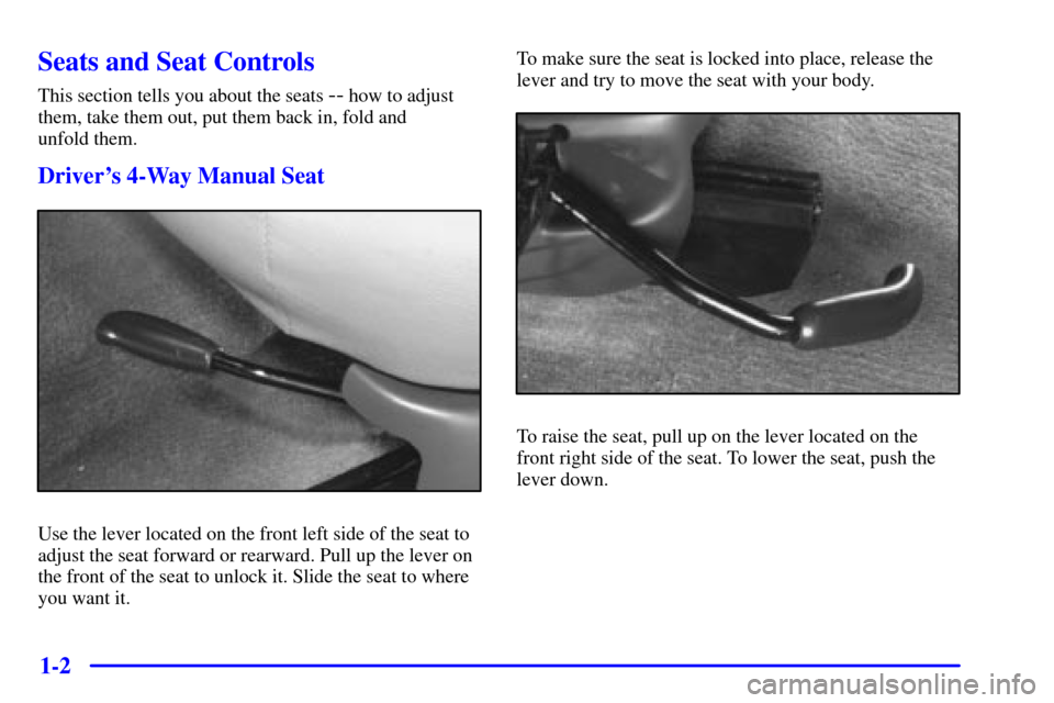 CHEVROLET VENTURE 2000 1.G User Guide 1-2
Seats and Seat Controls
This section tells you about the seats -- how to adjust
them, take them out, put them back in, fold and
unfold them.
Drivers 4-Way Manual Seat
Use the lever located on th CHEVROLET VENTURE 2000 1.G User Guide 1-2
Seats and Seat Controls
This section tells you about the seats -- how to adjust
them, take them out, put them back in, fold and
unfold them.
Drivers 4-Way Manual Seat
Use the lever located on th