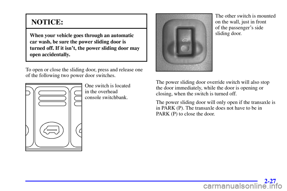 CHEVROLET VENTURE 2000 1.G Owners Manual 2-27
NOTICE:
When your vehicle goes through an automatic
car wash, be sure the power sliding door is
turned off. If it isnt, the power sliding door may
open accidentally.
To open or close the sliding