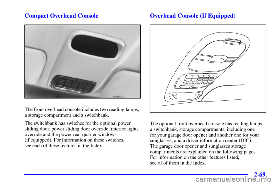 CHEVROLET VENTURE 2000 1.G Owners Manual 2-69
Compact Overhead Console
The front overhead console includes two reading lamps,
a storage compartment and a switchbank.
The switchbank has switches for the optional power
sliding door, power slid CHEVROLET VENTURE 2000 1.G Owners Manual 2-69
Compact Overhead Console
The front overhead console includes two reading lamps,
a storage compartment and a switchbank.
The switchbank has switches for the optional power
sliding door, power slid