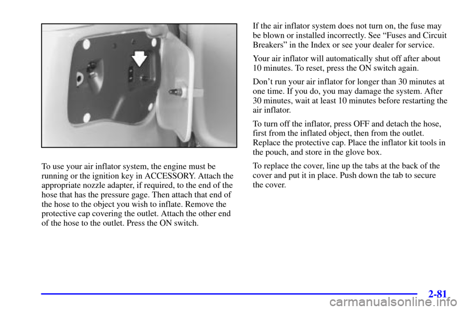 CHEVROLET VENTURE 2000 1.G Owners Manual 2-81
To use your air inflator system, the engine must be
running or the ignition key in ACCESSORY. Attach the
appropriate nozzle adapter, if required, to the end of the
hose that has the pressure gage