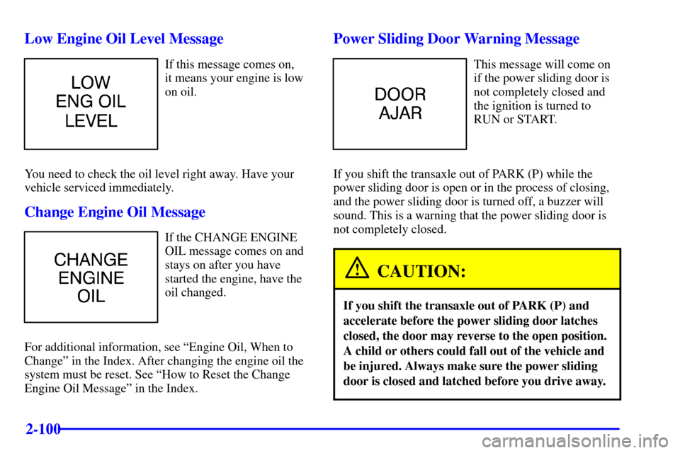 CHEVROLET VENTURE 2000 1.G Owners Manual 2-100 Low Engine Oil Level Message
If this message comes on, 
it means your engine is low
on oil.
You need to check the oil level right away. Have your
vehicle serviced immediately.
Change Engine Oil 