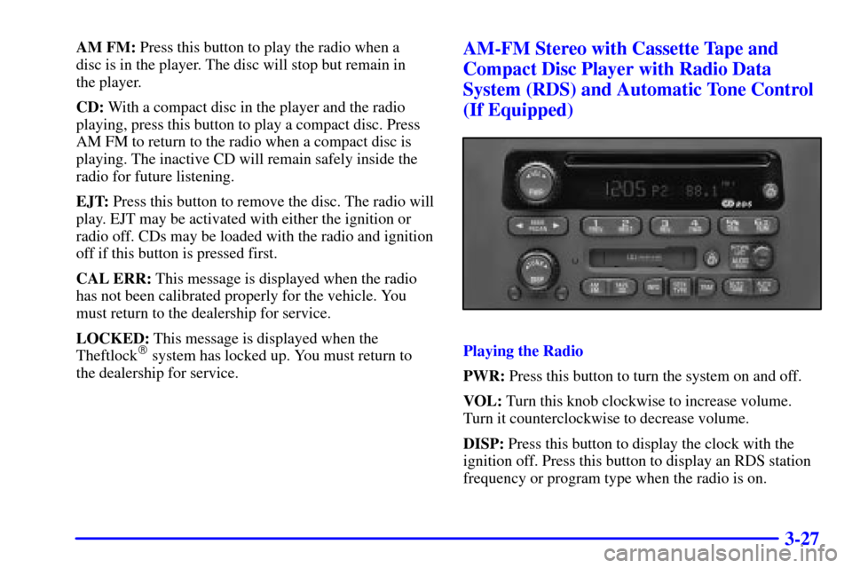 CHEVROLET VENTURE 2000 1.G Owners Manual 3-27
AM FM: Press this button to play the radio when a
disc is in the player. The disc will stop but remain in
the player.
CD: With a compact disc in the player and the radio
playing, press this but CHEVROLET VENTURE 2000 1.G Owners Manual 3-27
AM FM: Press this button to play the radio when a
disc is in the player. The disc will stop but remain in
the player.
CD: With a compact disc in the player and the radio
playing, press this but