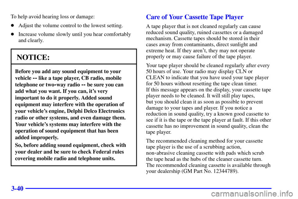 CHEVROLET VENTURE 2000 1.G Owners Manual 3-40
To help avoid hearing loss or damage:
Adjust the volume control to the lowest setting.
Increase volume slowly until you hear comfortably
and clearly.
NOTICE:
Before you add any sound equipment 