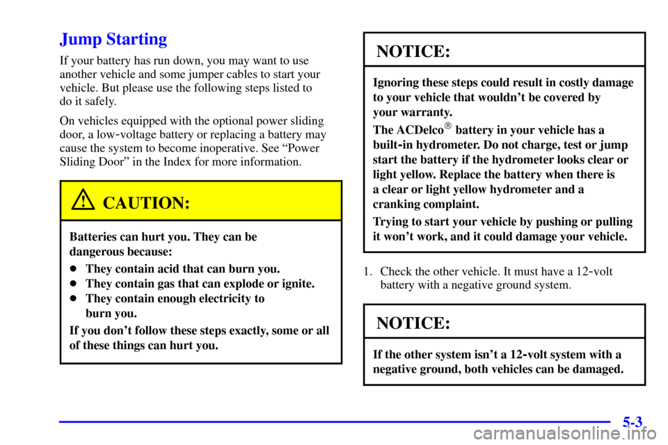 CHEVROLET VENTURE 2000 1.G Owners Manual 5-3
Jump Starting
If your battery has run down, you may want to use
another vehicle and some jumper cables to start your
vehicle. But please use the following steps listed to 
do it safely.
On vehicle