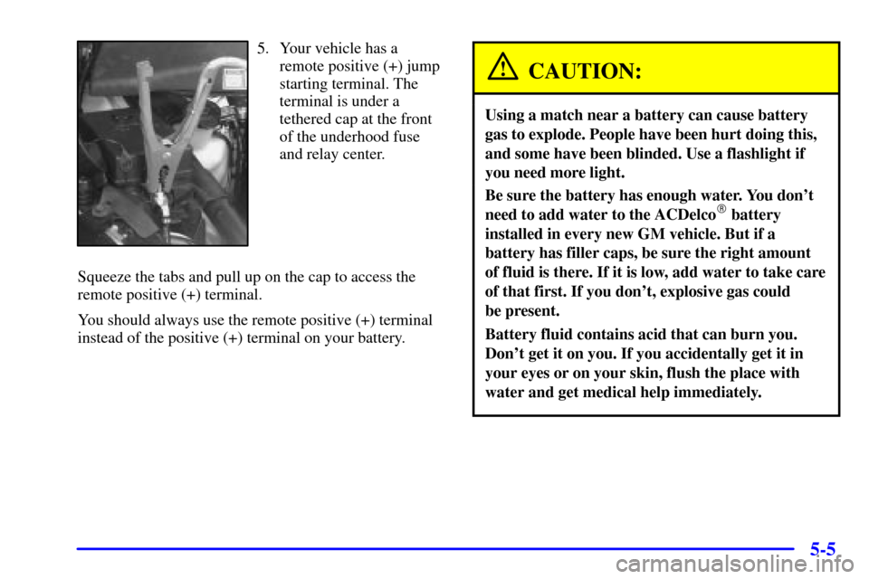 CHEVROLET VENTURE 2000 1.G Owners Manual 5-5
5. Your vehicle has a
remote positive (+) jump
starting terminal. The
terminal is under a
tethered cap at the front
of the underhood fuse
and relay center.
Squeeze the tabs and pull up on the cap 