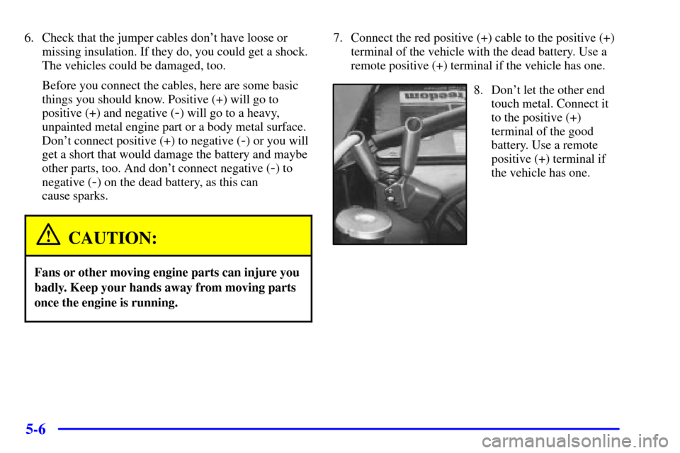 CHEVROLET VENTURE 2000 1.G Owners Manual 5-6
6. Check that the jumper cables dont have loose or
missing insulation. If they do, you could get a shock.
The vehicles could be damaged, too.
Before you connect the cables, here are some basic
th
