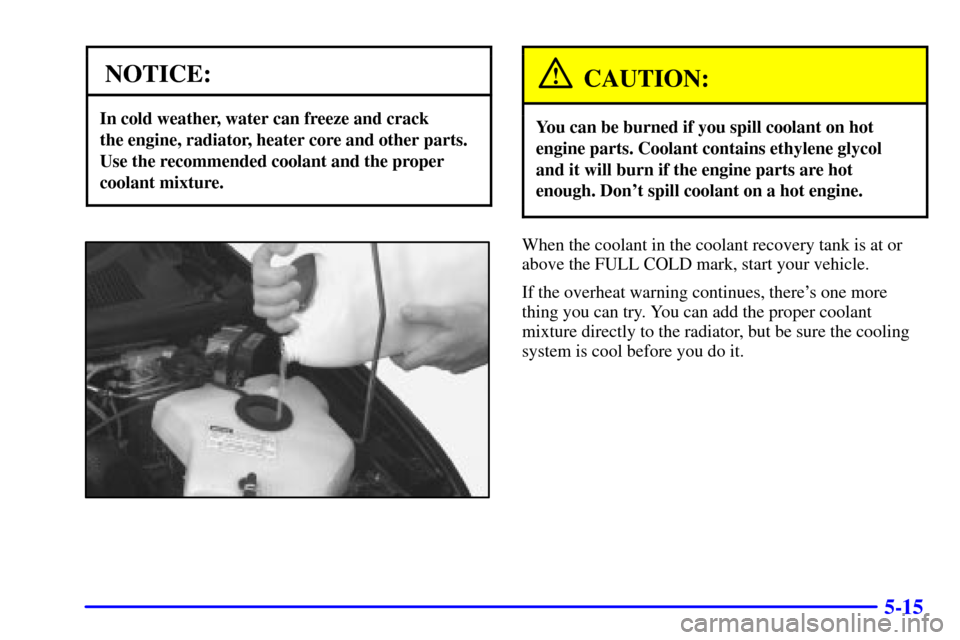 CHEVROLET VENTURE 2000 1.G User Guide 5-15
NOTICE:
In cold weather, water can freeze and crack 
the engine, radiator, heater core and other parts.
Use the recommended coolant and the proper
coolant mixture.
CAUTION:
You can be burned if y