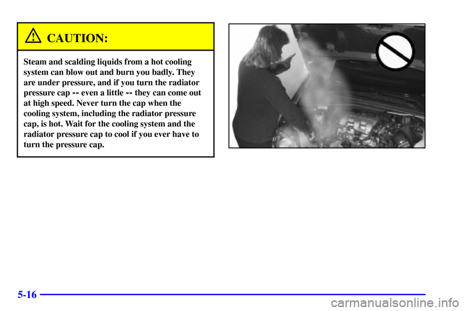 CHEVROLET VENTURE 2000 1.G Owners Manual 5-16
CAUTION:
Steam and scalding liquids from a hot cooling
system can blow out and burn you badly. They
are under pressure, and if you turn the radiator
pressure cap 
-- even a little -- they can com