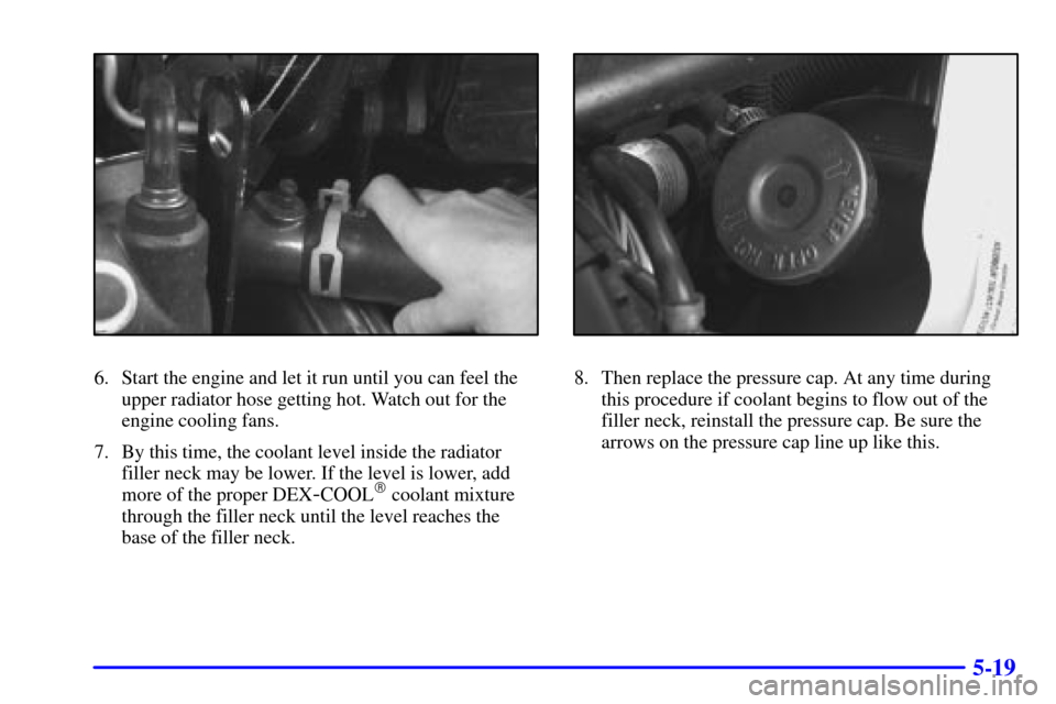 CHEVROLET VENTURE 2000 1.G User Guide 5-19
6. Start the engine and let it run until you can feel the
upper radiator hose getting hot. Watch out for the
engine cooling fans.
7. By this time, the coolant level inside the radiator
filler nec